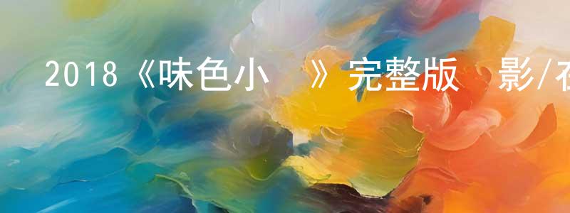 陳依慧的動漫綜藝大全,2018《味色小廚》完整版電影/在線觀看/百度云-美劇天堂